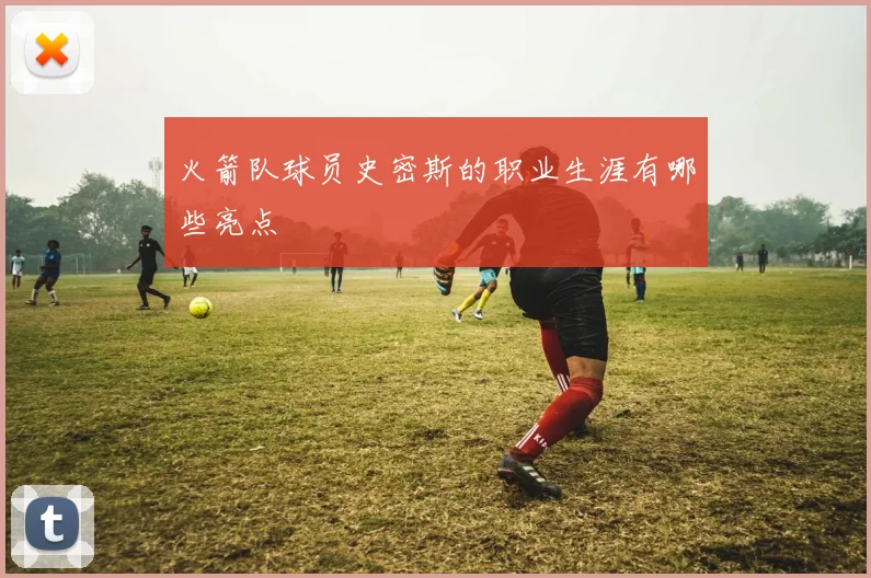 火箭队球员史密斯的职业生涯有哪些亮点