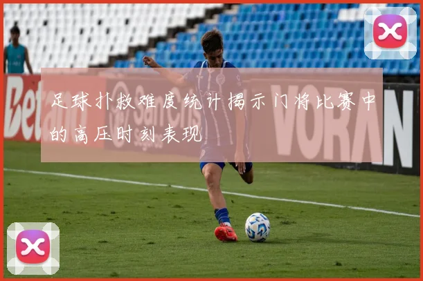 足球扑救难度统计揭示门将比赛中的高压时刻表现
