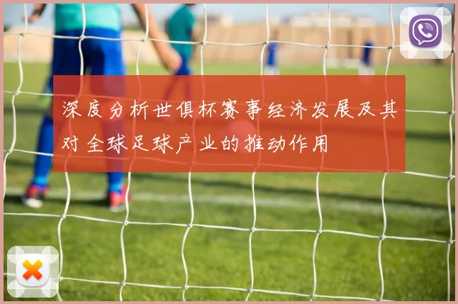 深度分析世俱杯赛事经济发展及其对全球足球产业的推动作用