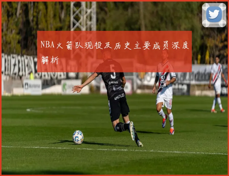 NBA火箭队现役及历史主要成员深度解析