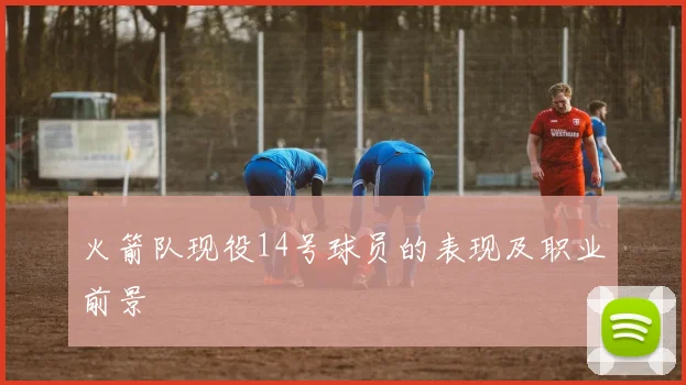 火箭队现役14号球员的表现及职业前景