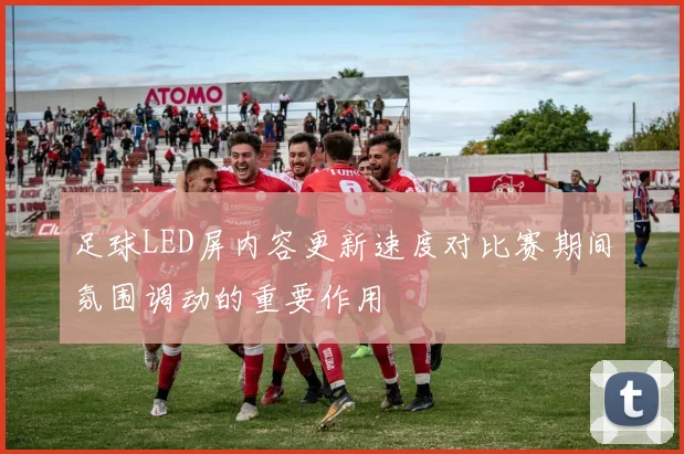 足球LED屏内容更新速度对比赛期间氛围调动的重要作用