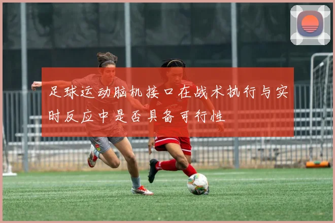足球运动脑机接口在战术执行与实时反应中是否具备可行性