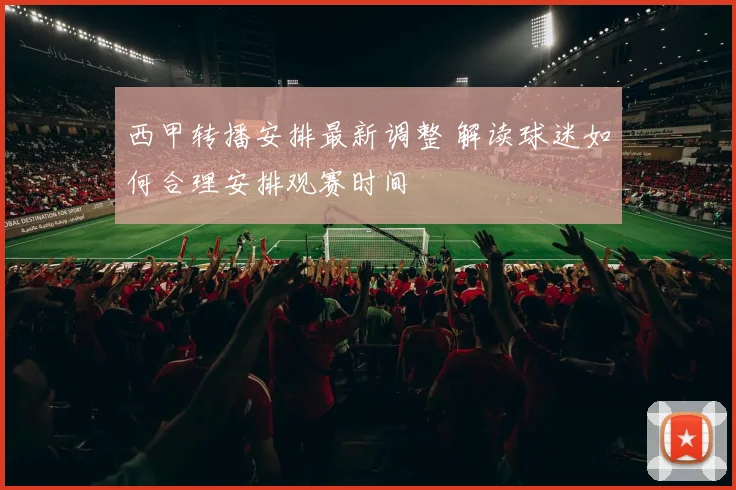 西甲转播安排最新调整 解读球迷如何合理安排观赛时间