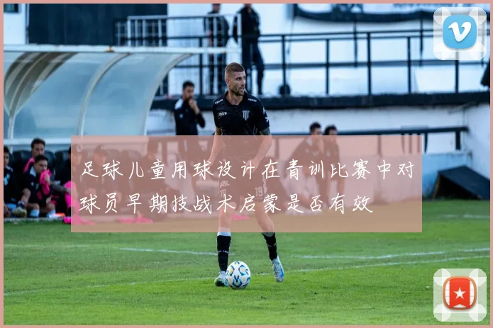 足球儿童用球设计在青训比赛中对球员早期技战术启蒙是否有效