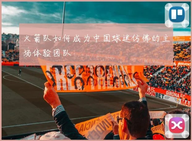 火箭队如何成为中国球迷仿佛的主场体验团队